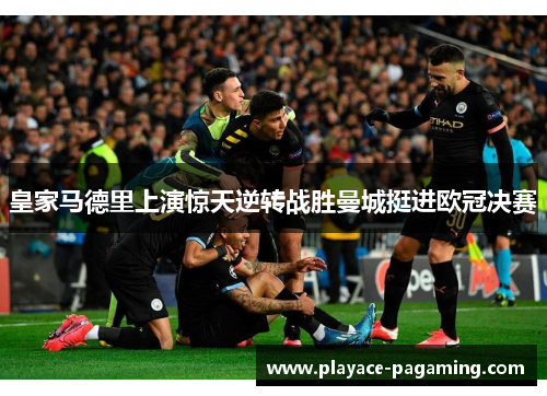 皇家马德里上演惊天逆转战胜曼城挺进欧冠决赛