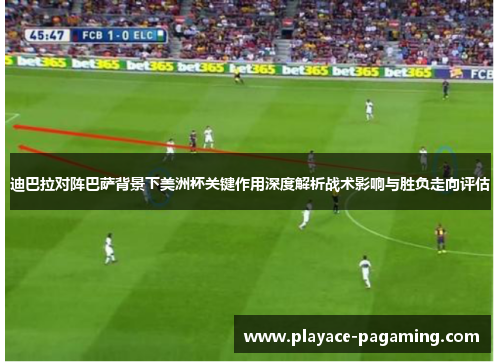 迪巴拉对阵巴萨背景下美洲杯关键作用深度解析战术影响与胜负走向评估