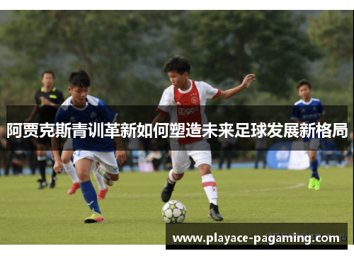 阿贾克斯青训革新如何塑造未来足球发展新格局