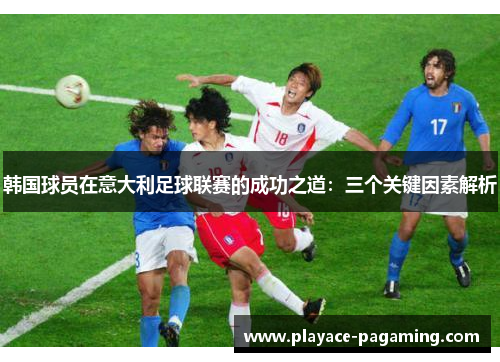 韩国球员在意大利足球联赛的成功之道：三个关键因素解析