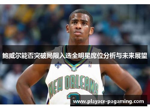 鲍威尔能否突破局限入选全明星席位分析与未来展望