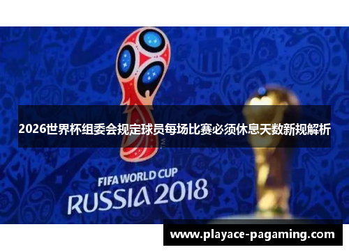 2026世界杯组委会规定球员每场比赛必须休息天数新规解析