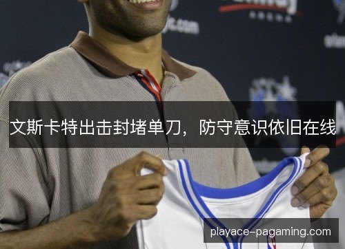文斯卡特出击封堵单刀，防守意识依旧在线